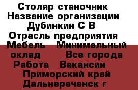 Столяр-станочник › Название организации ­ Дубинкин С.В. › Отрасль предприятия ­ Мебель › Минимальный оклад ­ 1 - Все города Работа » Вакансии   . Приморский край,Дальнереченск г.